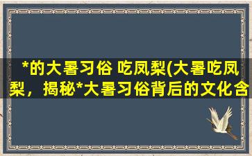 *的大暑习俗 吃凤梨(大暑吃凤梨，揭秘*大暑习俗背后的文化含义)